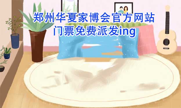 鄭州華夏家博會官方網(wǎng)站門票免費派發(fā)ing