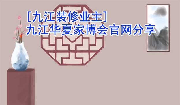 [九江裝修業(yè)主]九江華夏家博會(huì)官網(wǎng)分享