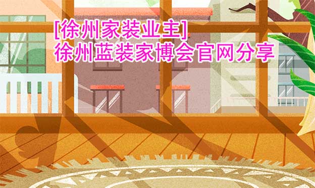 [徐州家裝業(yè)主]徐州藍裝家博會官網(wǎng)分享