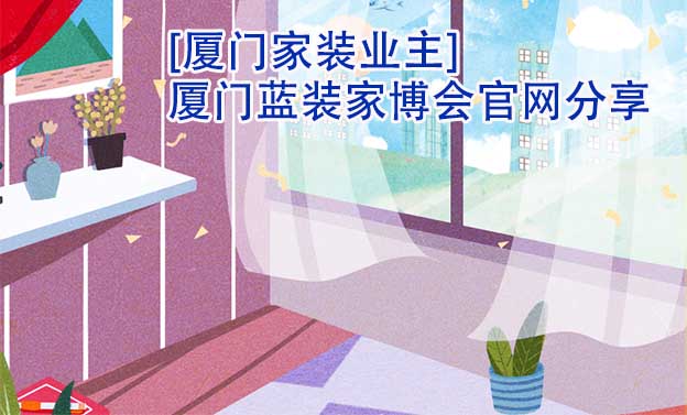 [廈門家裝業(yè)主]廈門藍(lán)裝家博會(huì)官網(wǎng)分享