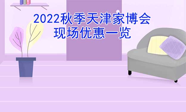 2022秋季天津家博會(huì)現(xiàn)場(chǎng)優(yōu)惠一覽