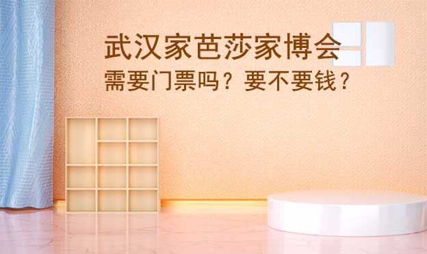 武漢家芭莎家博會(huì)需要門票嗎？要不要錢？