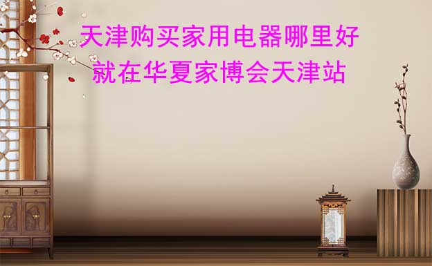 天津購買家用電器哪里好_就在華夏家博會(huì)天津站