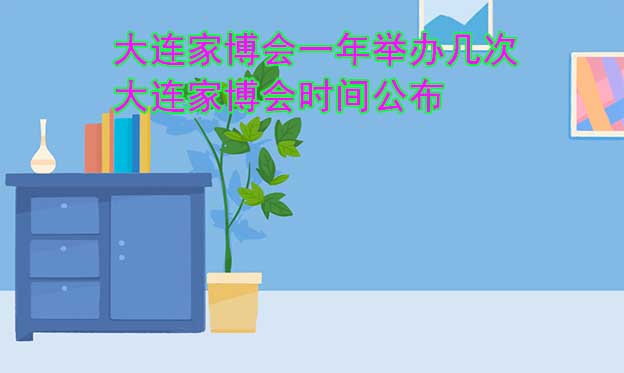 大連家博會一年舉辦幾次？大連家博會時間公布