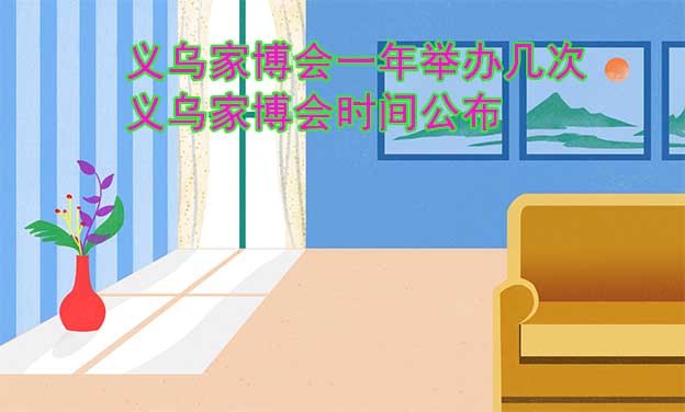 義烏家博會(huì)一年舉辦幾次？義烏家博會(huì)時(shí)間公布