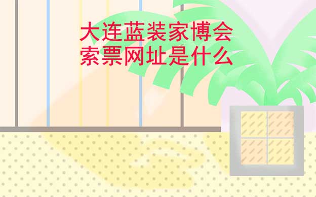 大連藍(lán)裝家博會(huì)索票網(wǎng)址是什么?