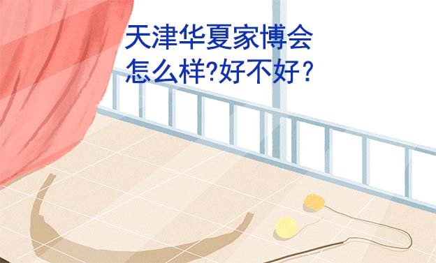 天津華夏家博會(huì)怎么樣?好不好？