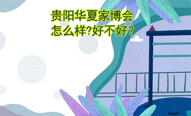 貴陽(yáng)華夏家博會(huì)怎么樣?好不好？