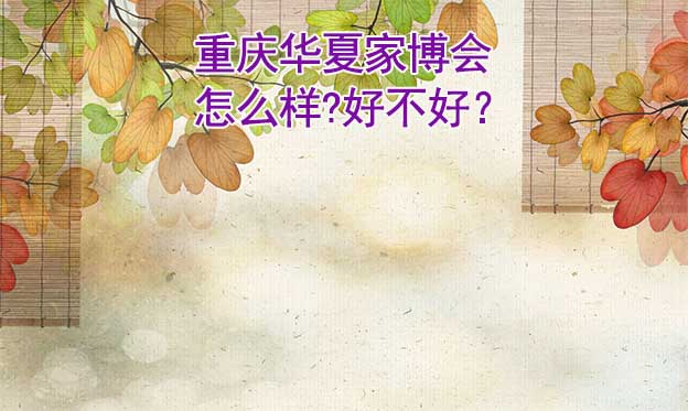 重慶華夏家博會怎么樣?好不好？