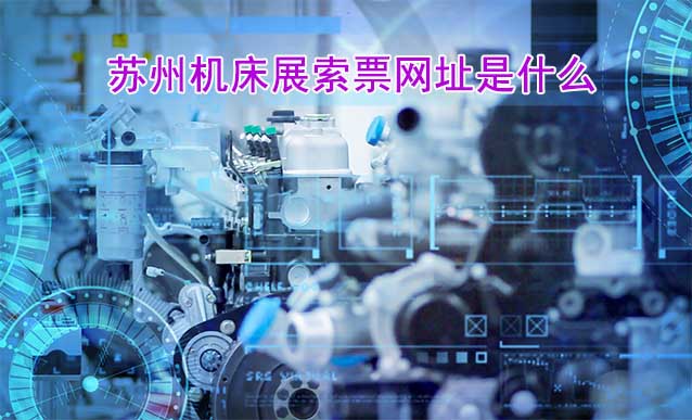 蘇州機(jī)床展索票網(wǎng)址是什么?