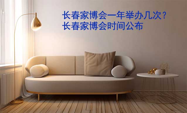長(zhǎng)春家博會(huì)一年舉辦幾次？長(zhǎng)春家博會(huì)時(shí)間公布