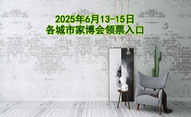 2025年6月13-15日各城市家博會(huì)領(lǐng)票入口[20城]